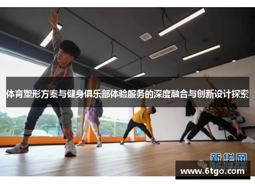 体育塑形方案与健身俱乐部体验服务的深度融合与创新设计探索